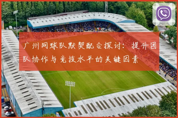 广州网球队默契配合探讨：提升团队协作与竞技水平的关键因素