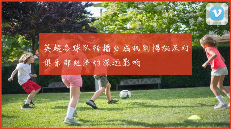 英超各球队转播分成机制揭秘及对俱乐部经济的深远影响