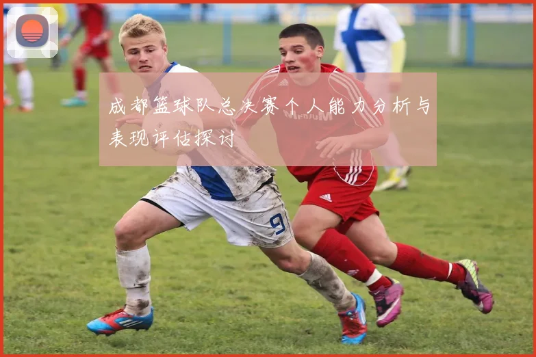 成都篮球队总决赛个人能力分析与表现评估探讨