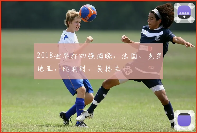 2018世界杯四强揭晓，法国、克罗地亚、比利时、英格兰