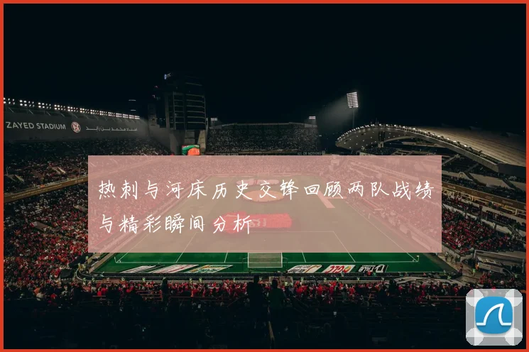 热刺与河床历史交锋回顾两队战绩与精彩瞬间分析