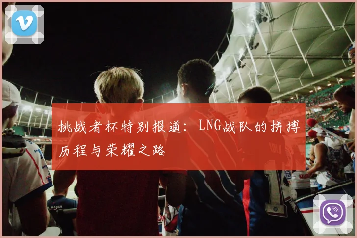 挑战者杯特别报道：LNG战队的拼搏历程与荣耀之路