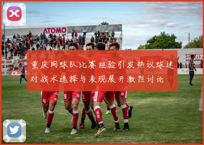 重庆网球队比赛经验引发热议球迷对战术选择与表现展开激烈讨论