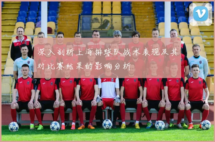 深入剖析上海排球队战术表现及其对比赛结果的影响分析