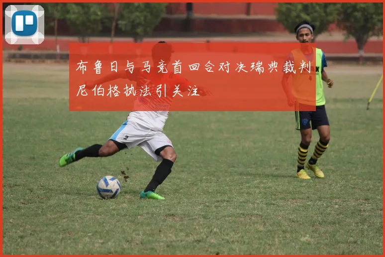 布鲁日与马竞首回合对决瑞典裁判尼伯格执法引关注