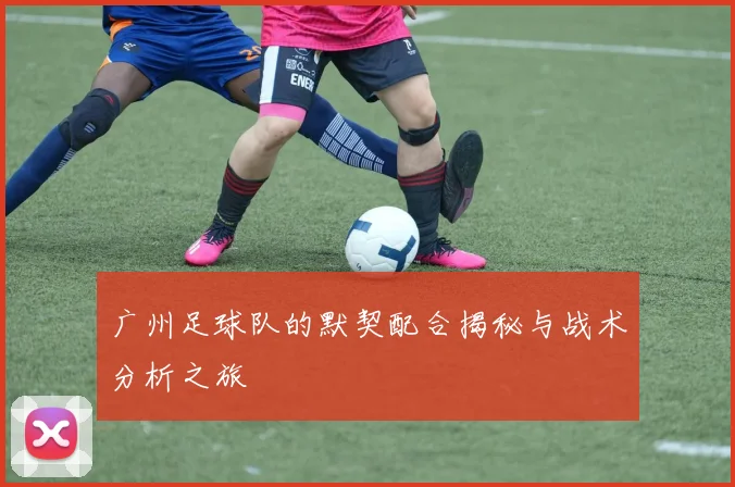 广州足球队的默契配合揭秘与战术分析之旅