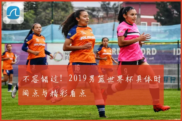 不容错过！2019男篮世界杯具体时间点与精彩看点