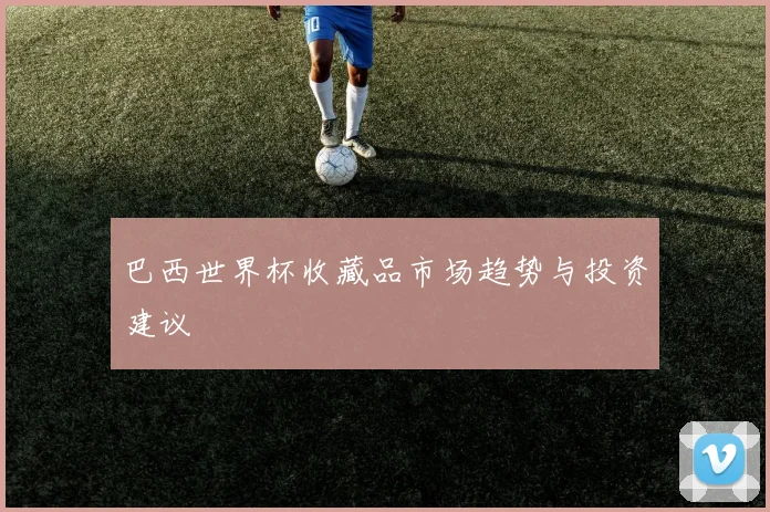 巴西世界杯收藏品市场趋势与投资建议